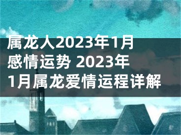 属龙人2023年1月感情运势 2023年1月属龙爱情运程详解