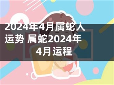 2024年4月属蛇人运势 属蛇2024年4月运程