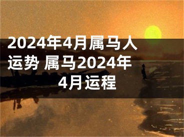 2024年4月属马人运势 属马2024年4月运程