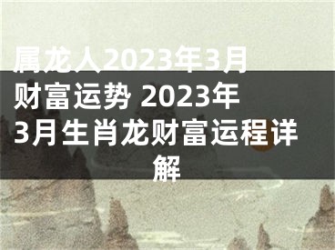 属龙人2023年3月财富运势 2023年3月生肖龙财富运程详解