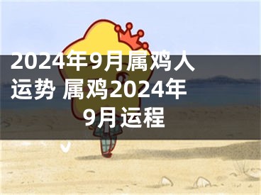 2024年9月属鸡人运势 属鸡2024年9月运程