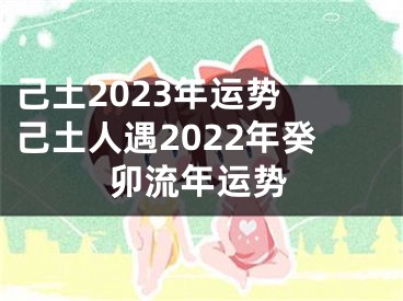 己土2023年运势 己土人遇2022年癸卯流年运势