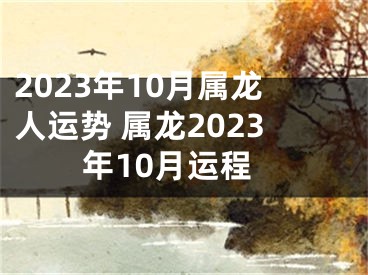 2023年10月属龙人运势 属龙2023年10月运程