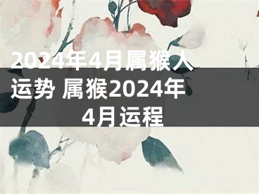 2024年4月属猴人运势 属猴2024年4月运程