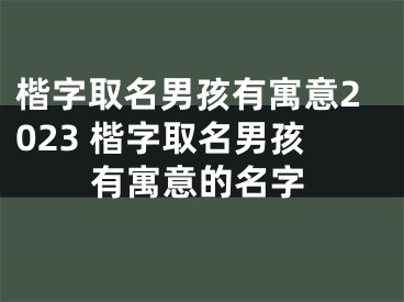 楷字取名男孩有寓意2023 楷字取名男孩有寓意的名字