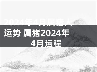 2024年4月属猪人运势 属猪2024年4月运程