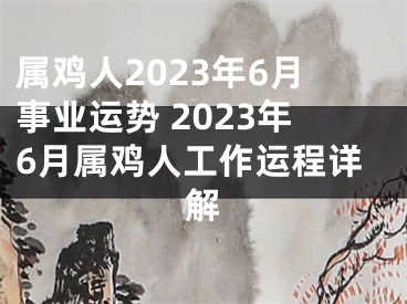 属鸡人2023年6月事业运势 2023年6月属鸡人工作运程详解