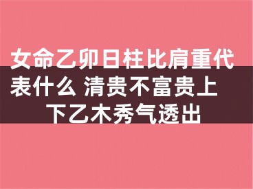 女命乙卯日柱比肩重代表什么 清贵不富贵上下乙木秀气透出