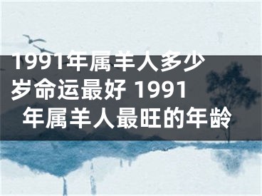 1991年属羊人多少岁命运最好 1991年属羊人最旺的年龄