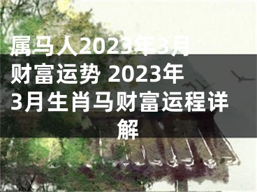 属马人2023年3月财富运势 2023年3月生肖马财富运程详解