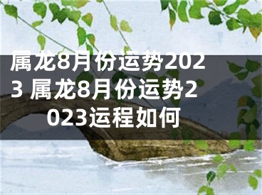 属龙8月份运势2023 属龙8月份运势2023运程如何