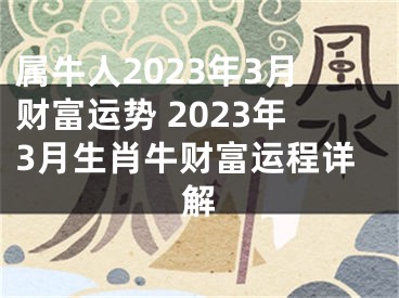 属牛人2023年3月财富运势 2023年3月生肖牛财富运程详解