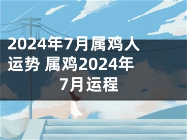 2024年7月属鸡人运势 属鸡2024年7月运程