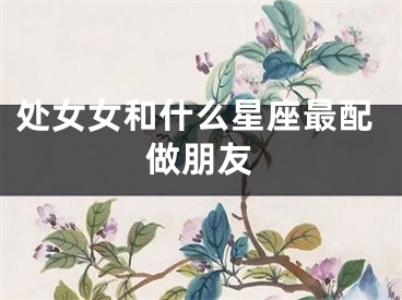 处女女和什么星座最配做朋友