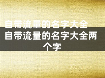 自带流量的名字大全 自带流量的名字大全两个字