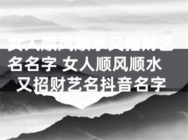 女人顺风顺水又招财艺名名字 女人顺风顺水又招财艺名抖音名字