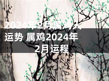 2024年2月属鸡人运势 属鸡2024年2月运程