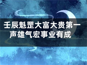 壬辰魁罡大富大贵第一 声雄气宏事业有成