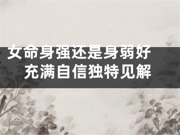 女命身强还是身弱好 充满自信独特见解