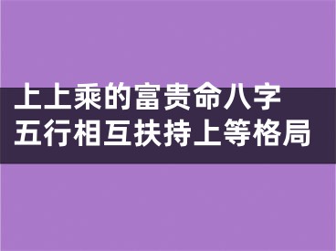 上上乘的富贵命八字 五行相互扶持上等格局