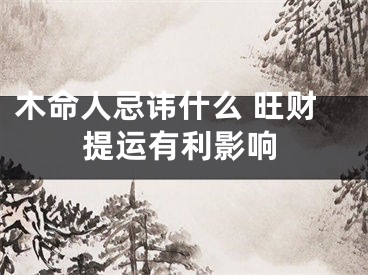 木命人忌讳什么 旺财提运有利影响