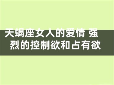 天蝎座女人的爱情 强烈的控制欲和占有欲