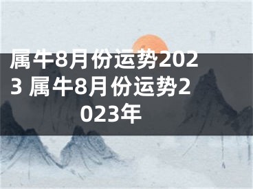 属牛8月份运势2023 属牛8月份运势2023年