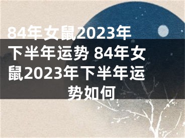 84年女鼠2023年下半年运势 84年女鼠2023年下半年运势如何