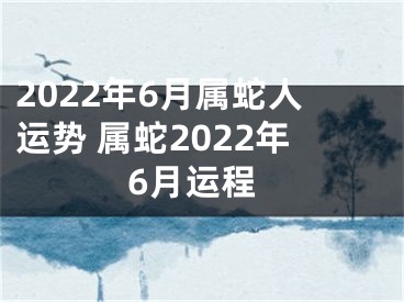 2022年6月属蛇人运势 属蛇2022年6月运程