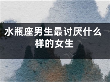 水瓶座男生最讨厌什么样的女生