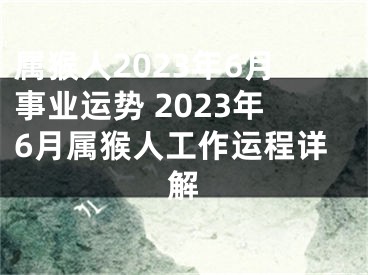 属猴人2023年6月事业运势 2023年6月属猴人工作运程详解