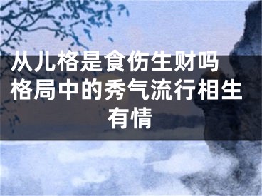 从儿格是食伤生财吗 格局中的秀气流行相生有情