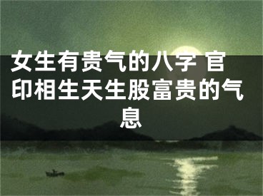 女生有贵气的八字 官印相生天生股富贵的气息