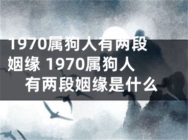 1970属狗人有两段姻缘 1970属狗人有两段姻缘是什么