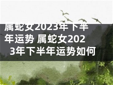 属蛇女2023年下半年运势 属蛇女2023年下半年运势如何