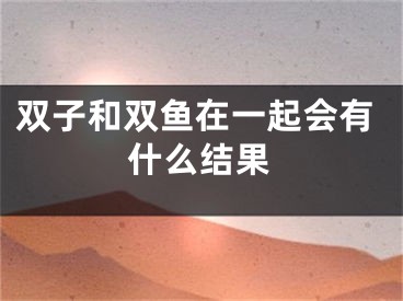 双子和双鱼在一起会有什么结果