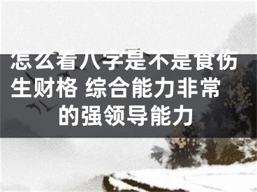 怎么看八字是不是食伤生财格 综合能力非常的强领导能力