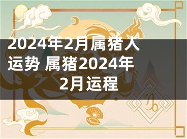 2024年2月属猪人运势 属猪2024年2月运程