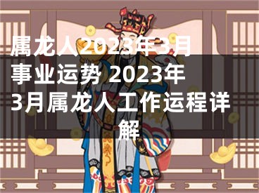 属龙人2023年3月事业运势 2023年3月属龙人工作运程详解