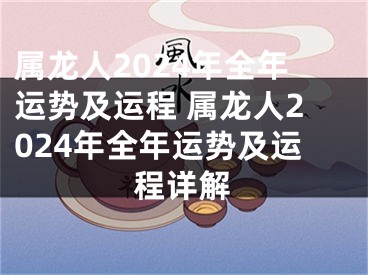 属龙人2024年全年运势及运程 属龙人2024年全年运势及运程详解