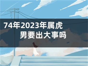 74年2023年属虎男要出大事吗