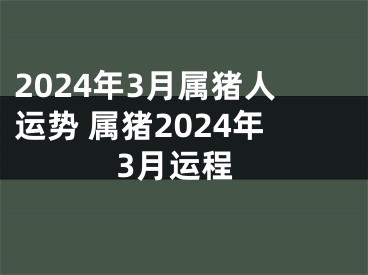 2024年3月属猪人运势 属猪2024年3月运程