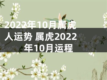 2022年10月属虎人运势 属虎2022年10月运程