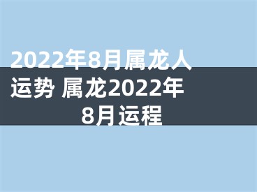 2022年8月属龙人运势 属龙2022年8月运程