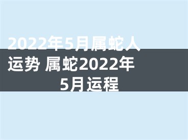 2022年5月属蛇人运势 属蛇2022年5月运程