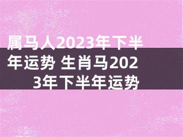 属马人2023年下半年运势 生肖马2023年下半年运势