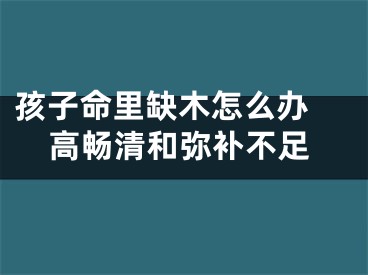 孩子命里缺木怎么办 高畅清和弥补不足