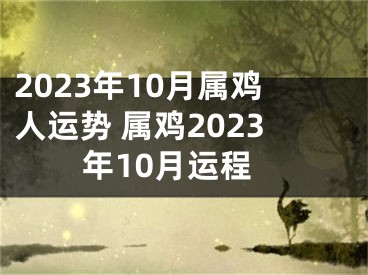 2023年10月属鸡人运势 属鸡2023年10月运程