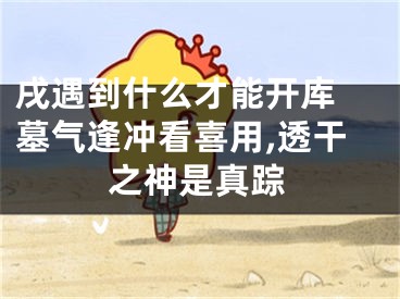 戌遇到什么才能开库 墓气逢冲看喜用,透干之神是真踪