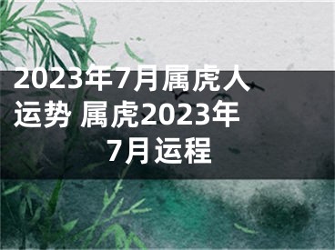 2023年7月属虎人运势 属虎2023年7月运程